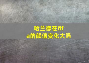 哈兰德在fifa的颜值变化大吗