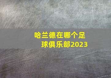 哈兰德在哪个足球俱乐部2023