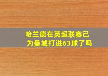 哈兰德在英超联赛已为曼城打进63球了吗