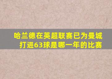 哈兰德在英超联赛已为曼城打进63球是哪一年的比赛