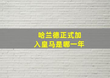 哈兰德正式加入皇马是哪一年