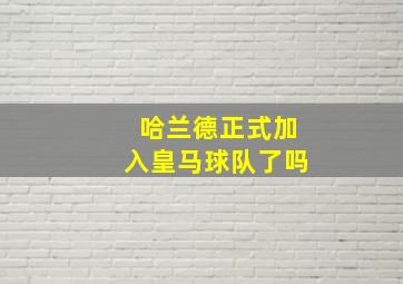 哈兰德正式加入皇马球队了吗