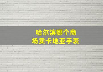 哈尔滨哪个商场卖卡地亚手表