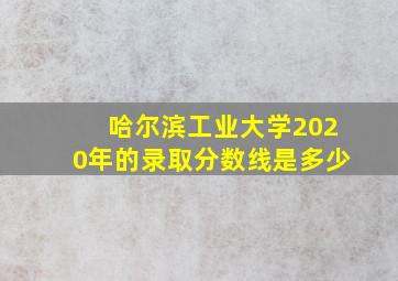 哈尔滨工业大学2020年的录取分数线是多少