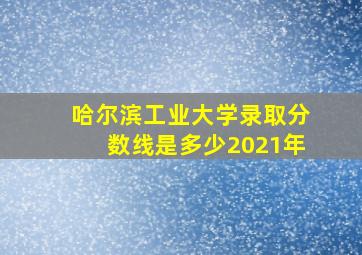 哈尔滨工业大学录取分数线是多少2021年