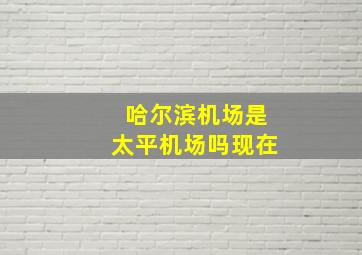 哈尔滨机场是太平机场吗现在