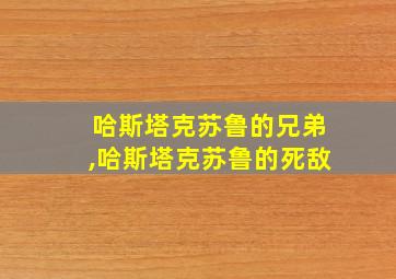 哈斯塔克苏鲁的兄弟,哈斯塔克苏鲁的死敌