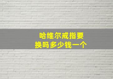 哈维尔戒指要换吗多少钱一个