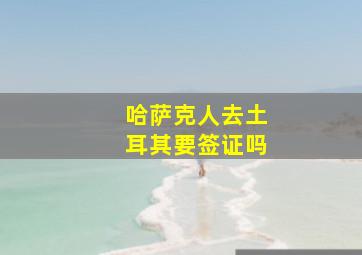 哈萨克人去土耳其要签证吗