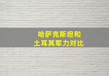 哈萨克斯坦和土耳其军力对比