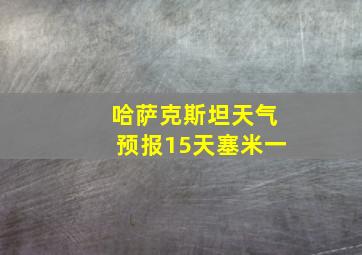 哈萨克斯坦天气预报15天塞米一