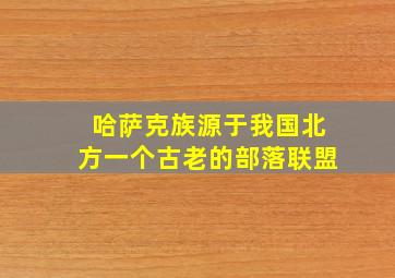 哈萨克族源于我国北方一个古老的部落联盟