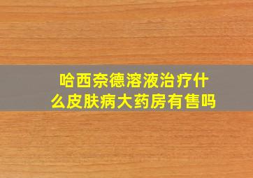 哈西奈德溶液治疗什么皮肤病大药房有售吗