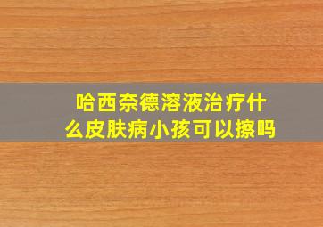 哈西奈德溶液治疗什么皮肤病小孩可以擦吗