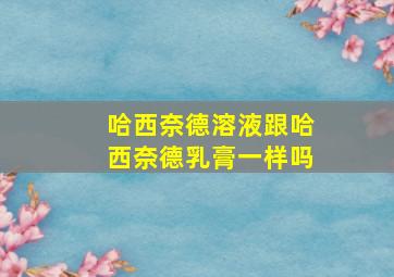 哈西奈德溶液跟哈西奈德乳膏一样吗