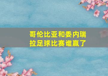 哥伦比亚和委内瑞拉足球比赛谁赢了