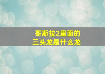 哥斯拉2里面的三头龙是什么龙