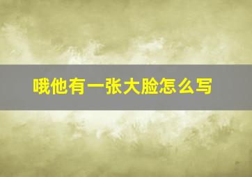 哦他有一张大脸怎么写