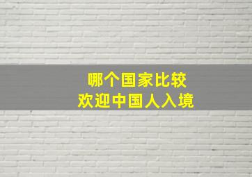 哪个国家比较欢迎中国人入境