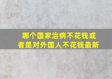 哪个国家治病不花钱或者是对外国人不花钱最新