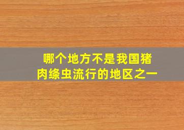 哪个地方不是我国猪肉绦虫流行的地区之一