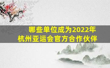 哪些单位成为2022年杭州亚运会官方合作伙伴