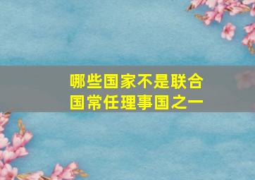 哪些国家不是联合国常任理事国之一