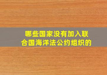 哪些国家没有加入联合国海洋法公约组织的