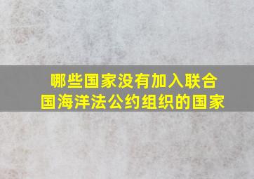 哪些国家没有加入联合国海洋法公约组织的国家