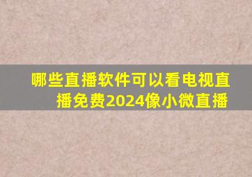 哪些直播软件可以看电视直播免费2024像小微直播