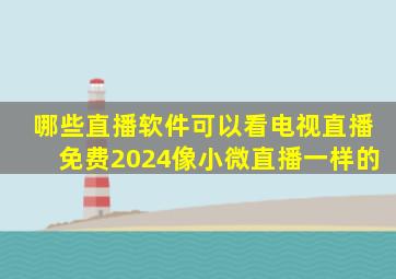 哪些直播软件可以看电视直播免费2024像小微直播一样的