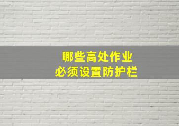 哪些高处作业必须设置防护栏