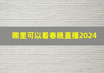 哪里可以看春晚直播2024