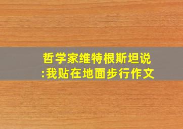 哲学家维特根斯坦说:我贴在地面步行作文