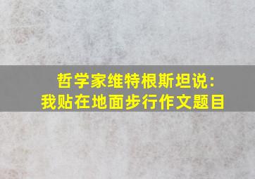 哲学家维特根斯坦说:我贴在地面步行作文题目