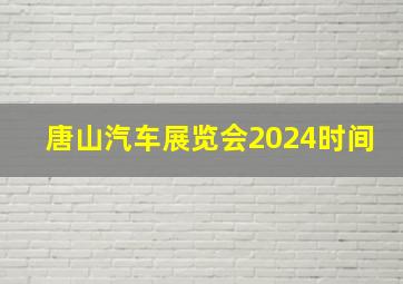 唐山汽车展览会2024时间