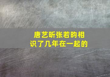 唐艺昕张若昀相识了几年在一起的