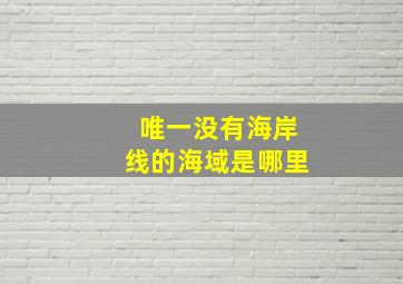 唯一没有海岸线的海域是哪里