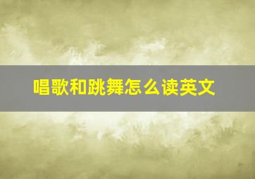 唱歌和跳舞怎么读英文