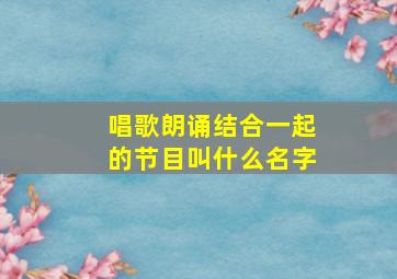 唱歌朗诵结合一起的节目叫什么名字