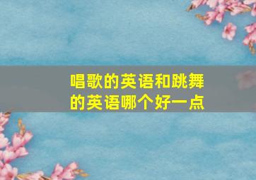 唱歌的英语和跳舞的英语哪个好一点