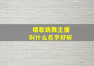 唱歌跳舞主播叫什么名字好听