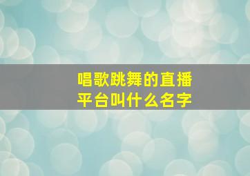 唱歌跳舞的直播平台叫什么名字