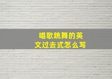 唱歌跳舞的英文过去式怎么写