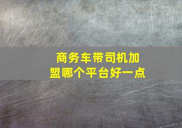 商务车带司机加盟哪个平台好一点