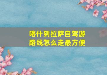 喀什到拉萨自驾游路线怎么走最方便