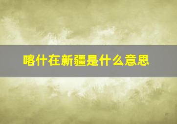 喀什在新疆是什么意思