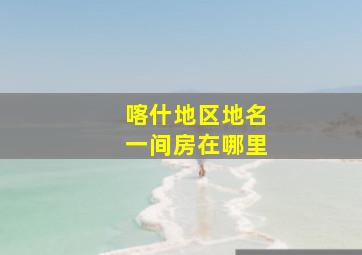 喀什地区地名一间房在哪里