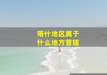 喀什地区属于什么地方管辖