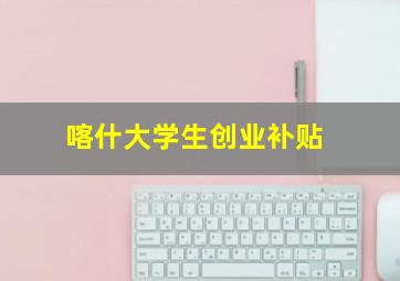 喀什大学生创业补贴